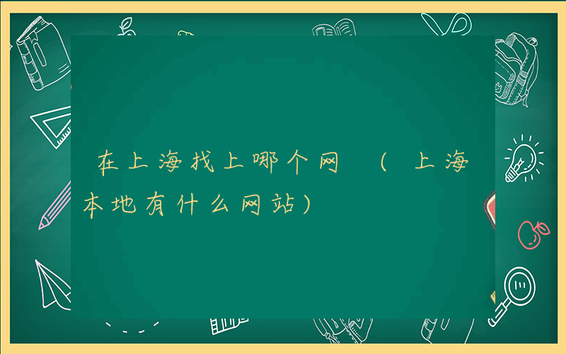 在上海找上哪个网 (上海本地有什么网站)